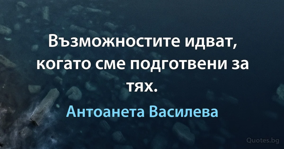 Възможностите идват, когато сме подготвени за тях. (Антоанета Василева)