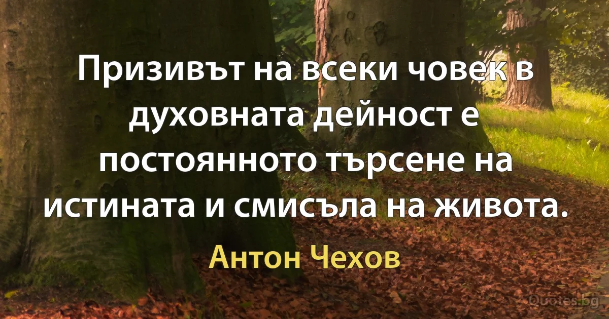 Призивът на всеки човек в духовната дейност е постоянното търсене на истината и смисъла на живота. (Антон Чехов)