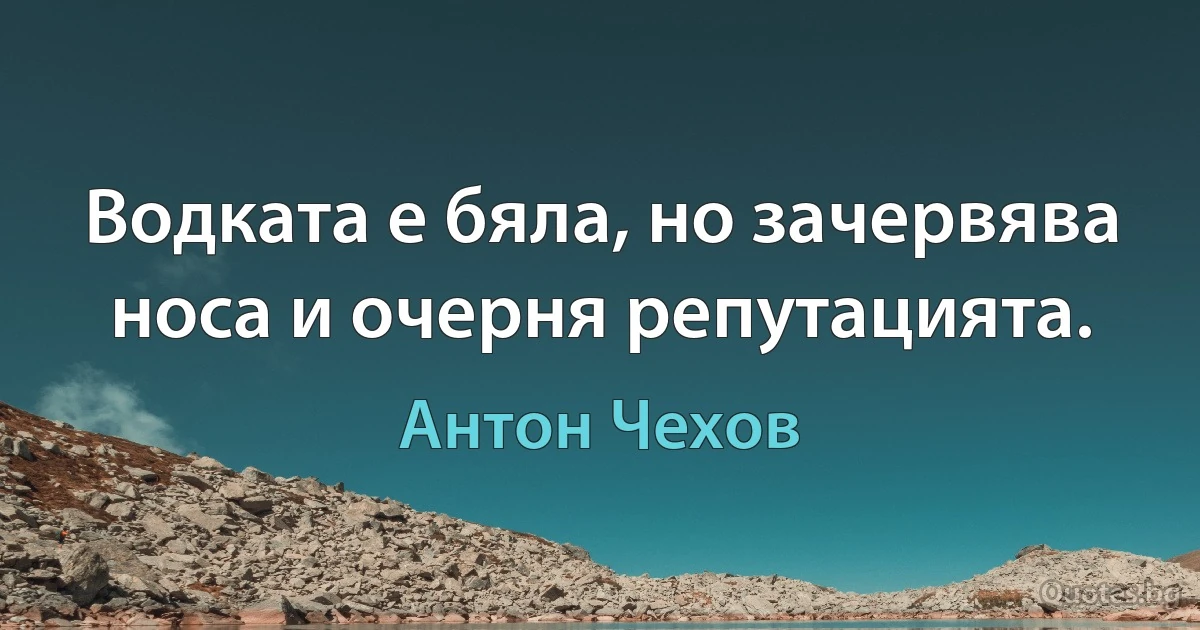 Водката е бяла, но зачервява носа и очерня репутацията. (Антон Чехов)