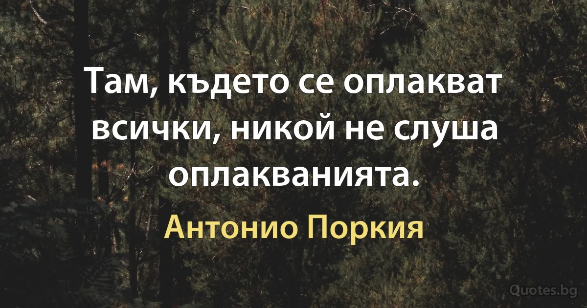 Там, където се оплакват всички, никой не слуша оплакванията. (Антонио Поркия)