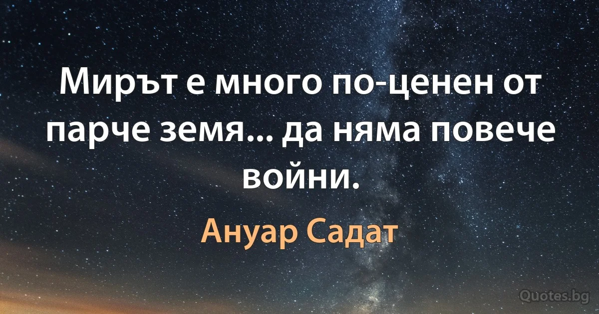 Мирът е много по-ценен от парче земя... да няма повече войни. (Ануар Садат)