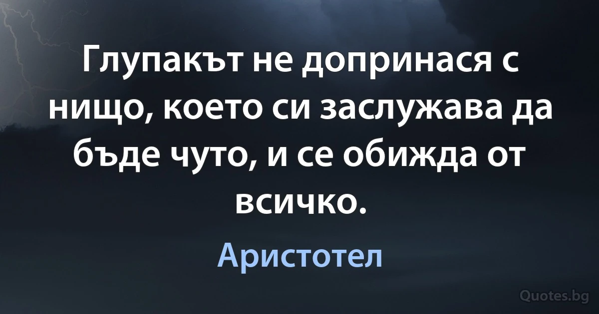 Глупакът не допринася с нищо, което си заслужава да бъде чуто, и се обижда от всичко. (Аристотел)