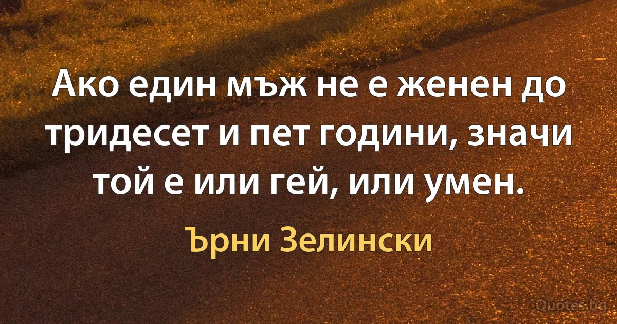 Ако един мъж не е женен до тридесет и пет години, значи той е или гей, или умен. (Ърни Зелински)