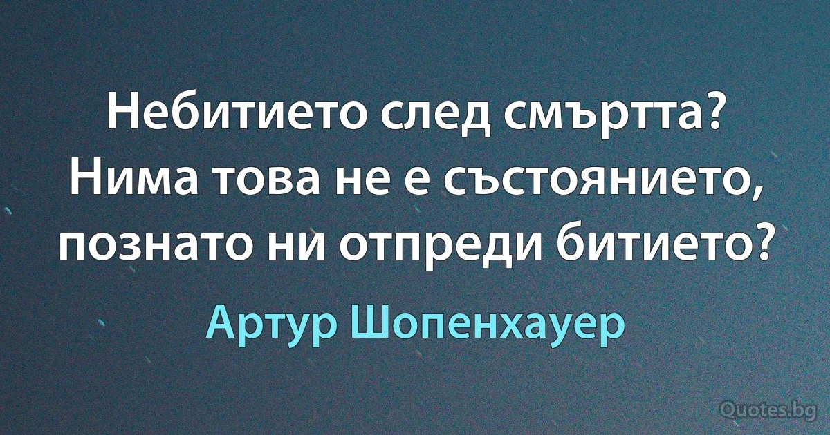 Небитието след смъртта? Нима това не е състоянието, познато ни отпреди битието? (Артур Шопенхауер)