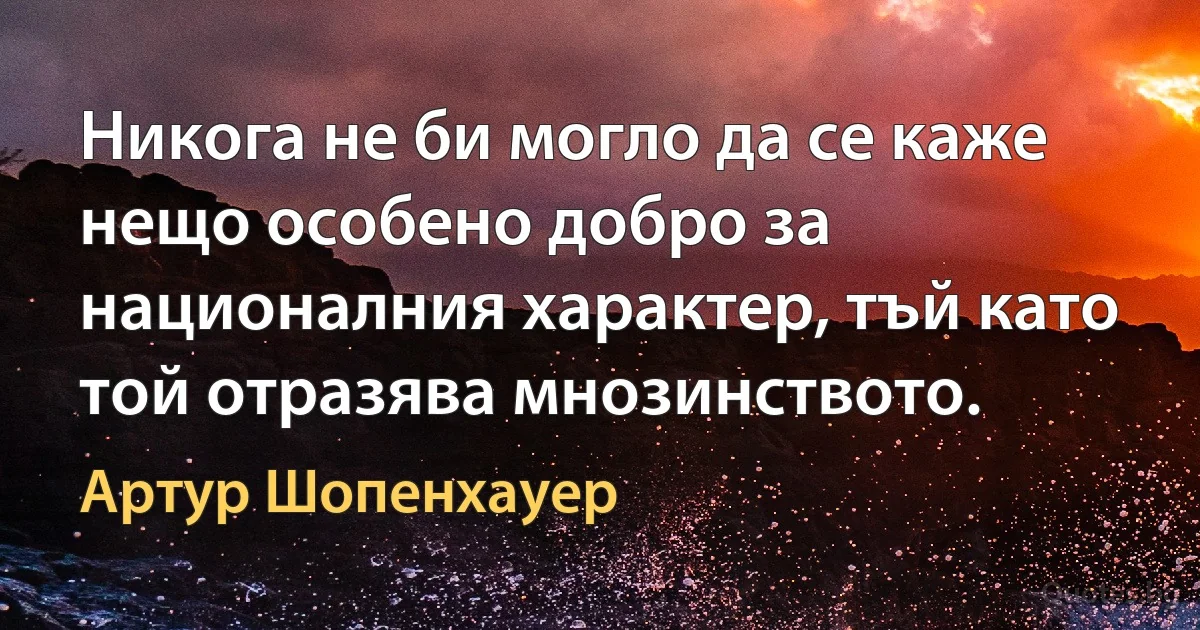 Никога не би могло да се каже нещо особено добро за националния характер, тъй като той отразява мнозинството. (Артур Шопенхауер)