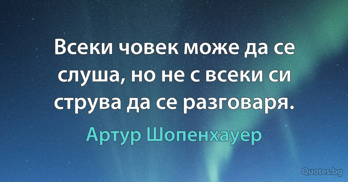 Всеки човек може да се слуша, но не с всеки си струва да се разговаря. (Артур Шопенхауер)