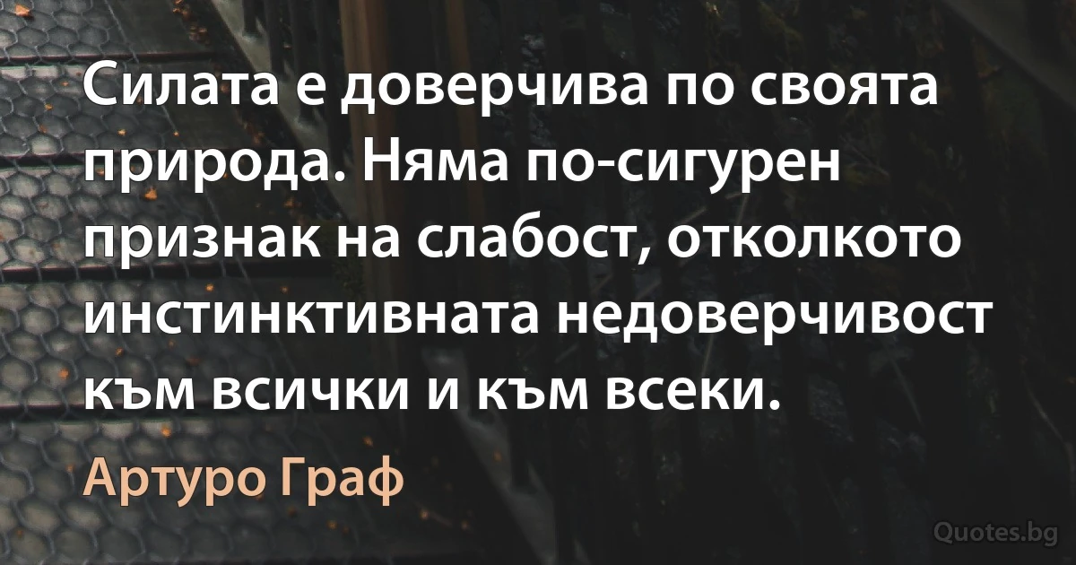 Силата е доверчива по своята природа. Няма по-сигурен признак на слабост, отколкото инстинктивната недоверчивост към всички и към всеки. (Артуро Граф)