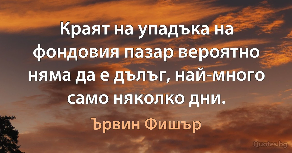 Краят на упадъка на фондовия пазар вероятно няма да е дълъг, най-много само няколко дни. (Ървин Фишър)