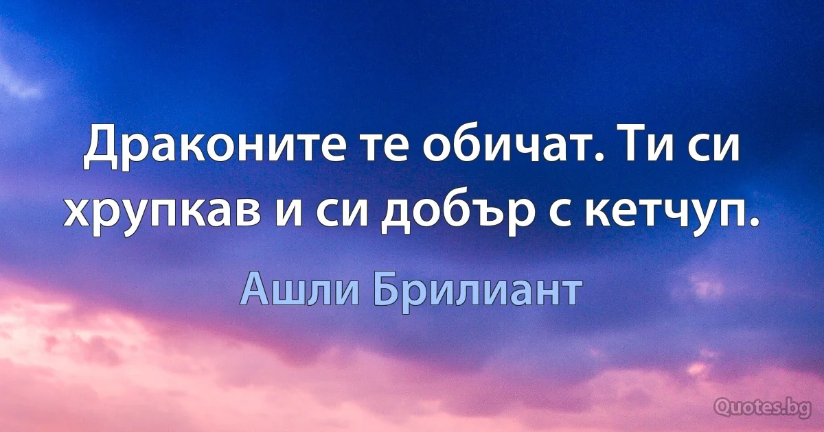 Драконите те обичат. Ти си хрупкав и си добър с кетчуп. (Ашли Брилиант)