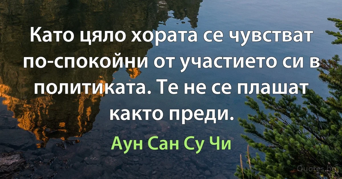 Като цяло хората се чувстват по-спокойни от участието си в политиката. Те не се плашат както преди. (Аун Сан Су Чи)