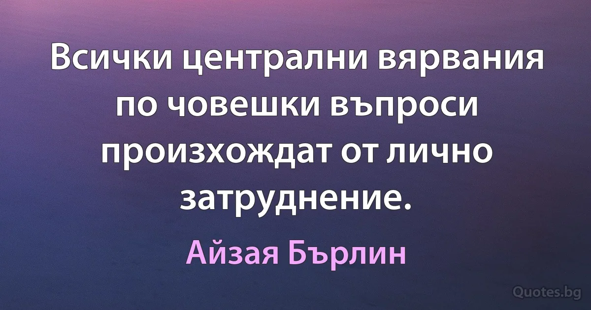 Всички централни вярвания по човешки въпроси произхождат от лично затруднение. (Айзая Бърлин)