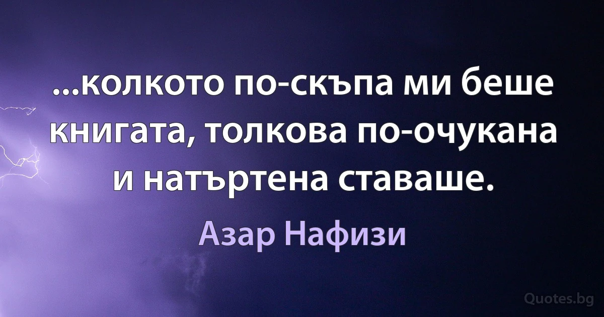 ...колкото по-скъпа ми беше книгата, толкова по-очукана и натъртена ставаше. (Азар Нафизи)