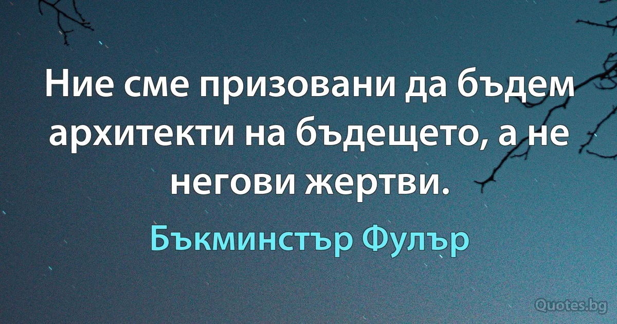 Ние сме призовани да бъдем архитекти на бъдещето, а не негови жертви. (Бъкминстър Фулър)