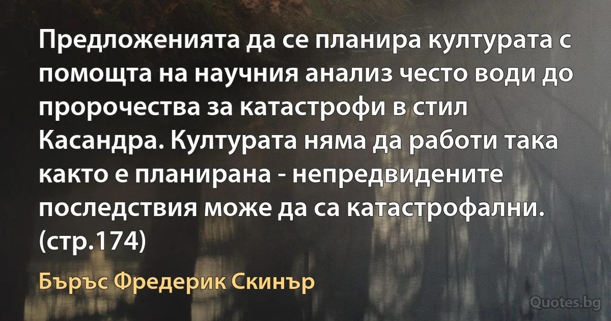 Предложенията да се планира културата с помощта на научния анализ често води до пророчества за катастрофи в стил Касандра. Културата няма да работи така както е планирана - непредвидените последствия може да са катастрофални. (стр.174) (Бъръс Фредерик Скинър)