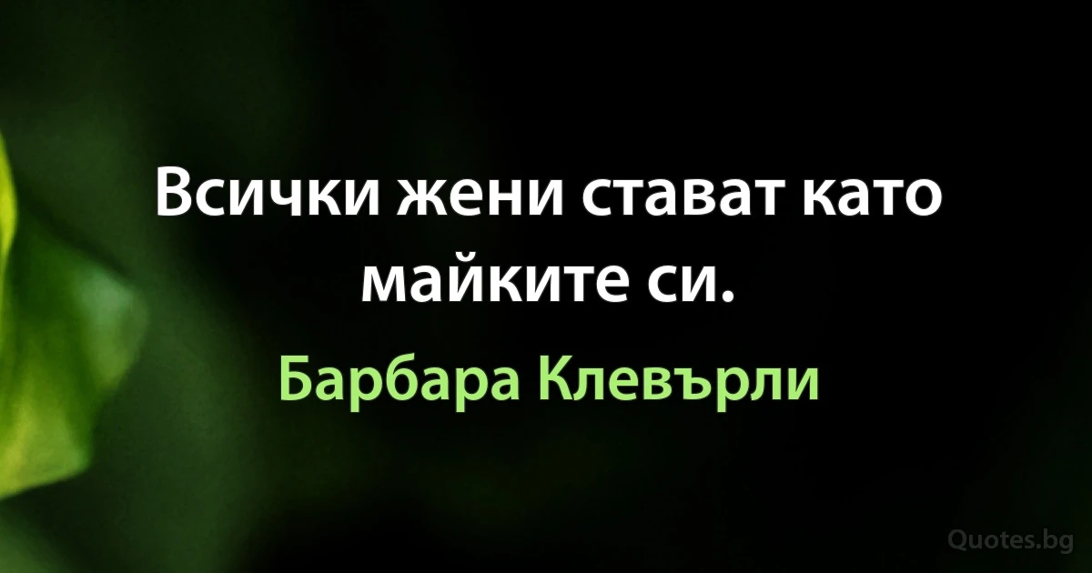 Всички жени стават като майките си. (Барбара Клевърли)