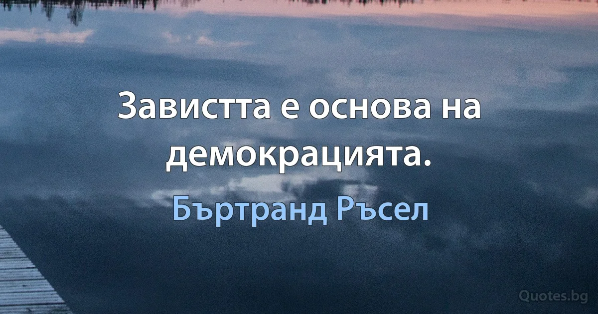 Завистта е основа на демокрацията. (Бъртранд Ръсел)