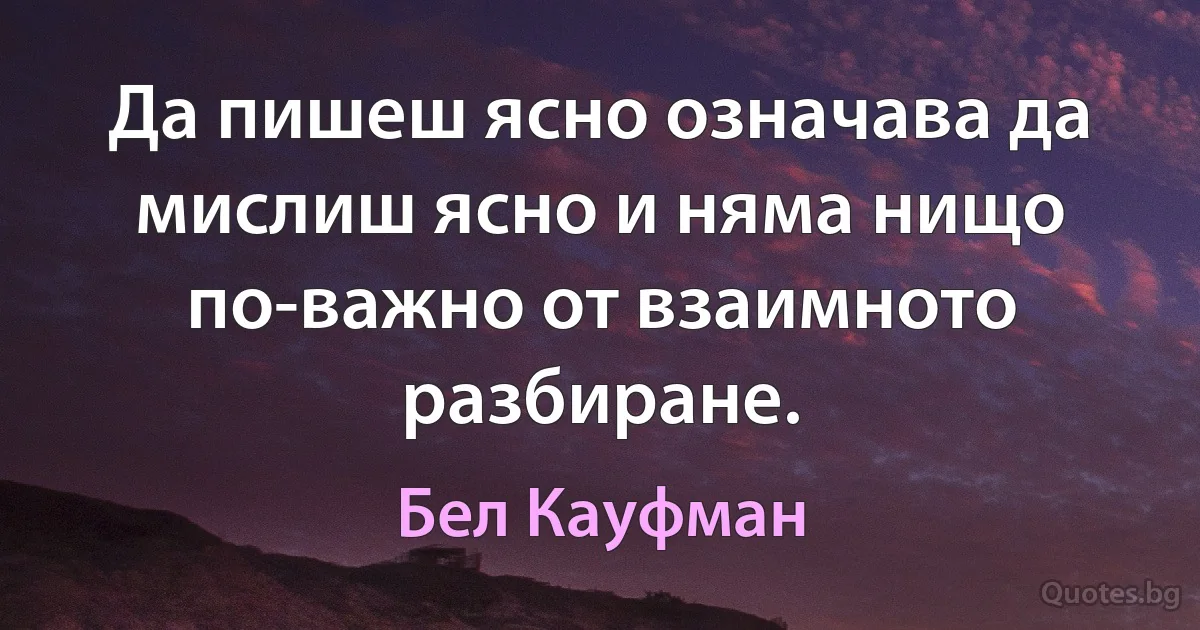 Да пишеш ясно означава да мислиш ясно и няма нищо по-важно от взаимното разбиране. (Бел Кауфман)