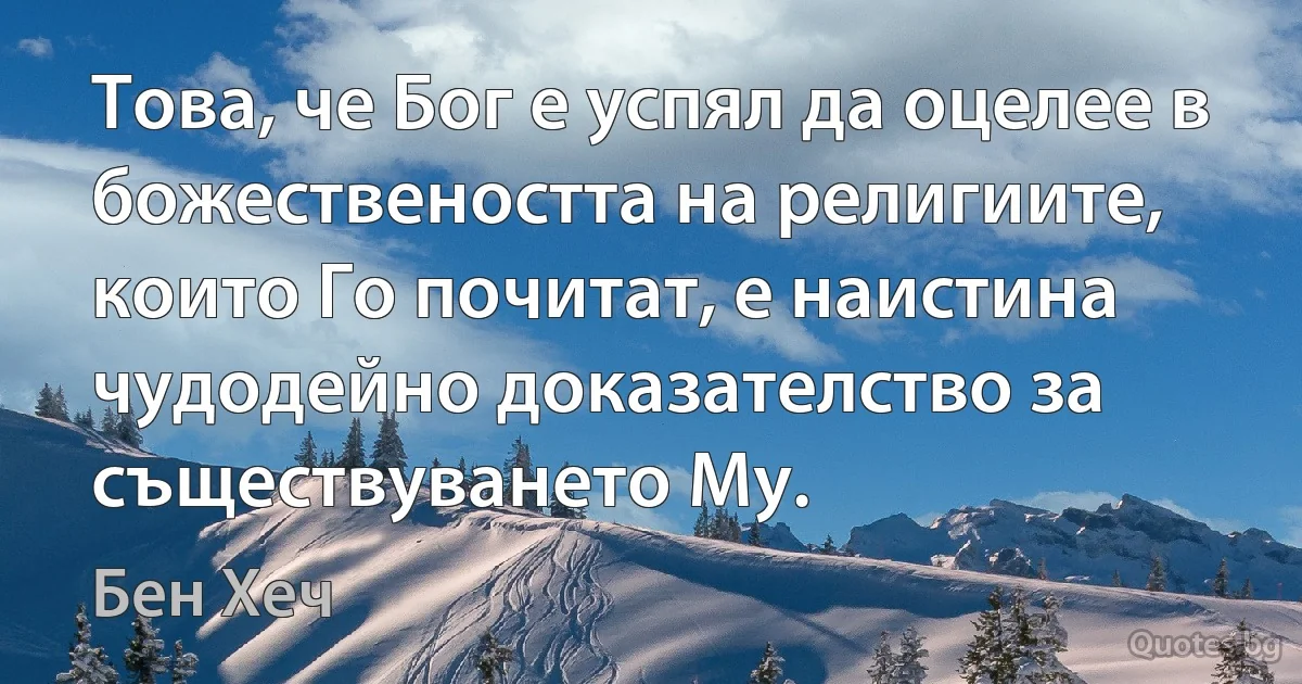 Това, че Бог е успял да оцелее в божествеността на религиите, които Го почитат, е наистина чудодейно доказателство за съществуването Му. (Бен Хеч)