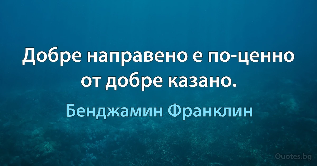 Добре направено е по-ценно от добре казано. (Бенджамин Франклин)