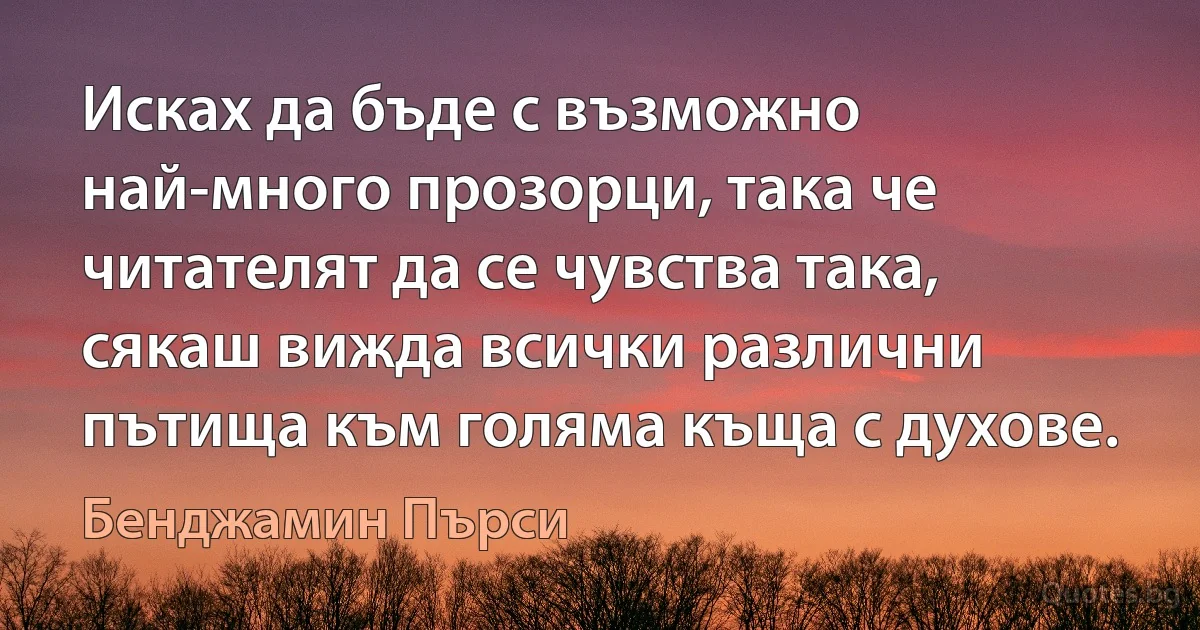 Исках да бъде с възможно най-много прозорци, така че читателят да се чувства така, сякаш вижда всички различни пътища към голяма къща с духове. (Бенджамин Пърси)