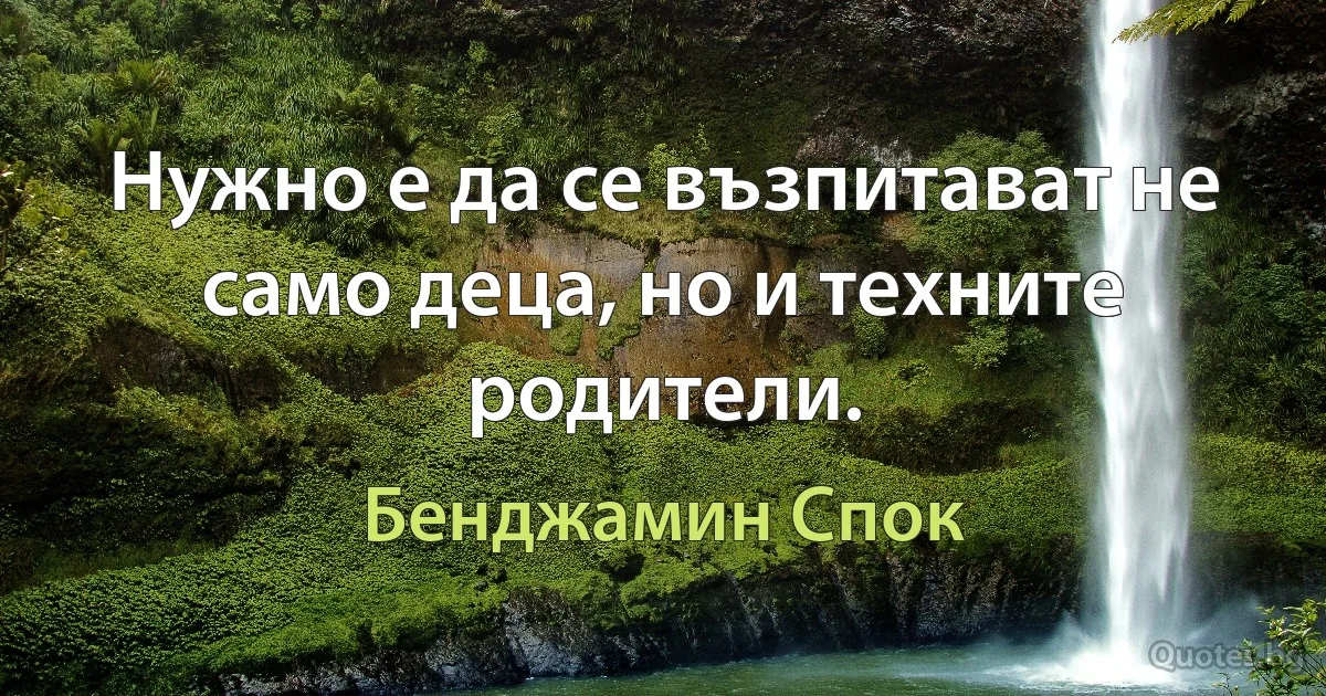 Нужно е да се възпитават не само деца, но и техните родители. (Бенджамин Спок)