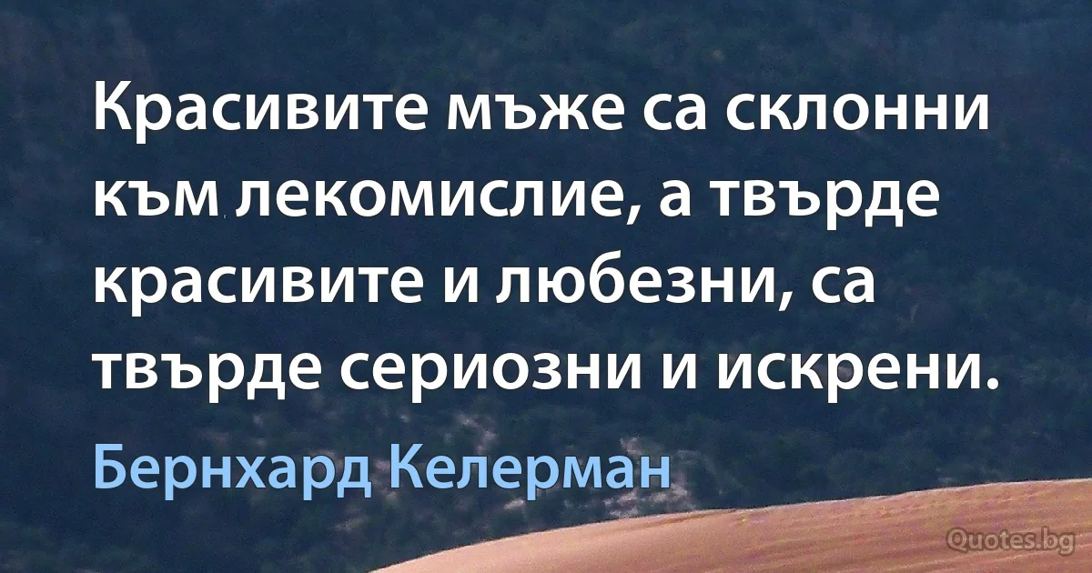 Красивите мъже са склонни към лекомислие, а твърде красивите и любезни, са твърде сериозни и искрени. (Бернхард Келерман)