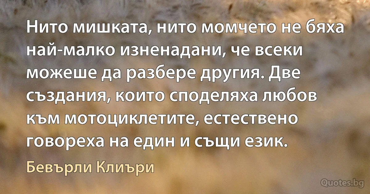 Нито мишката, нито момчето не бяха най-малко изненадани, че всеки можеше да разбере другия. Две създания, които споделяха любов към мотоциклетите, естествено говореха на един и същи език. (Бевърли Клиъри)