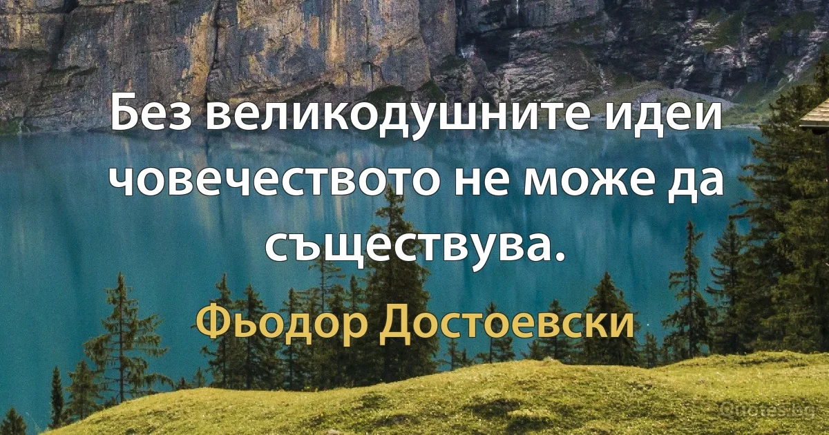Без великодушните идеи човечеството не може да съществува. (Фьодор Достоевски)