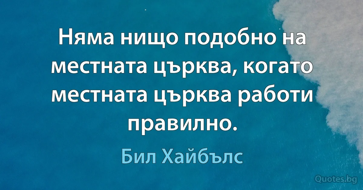 Няма нищо подобно на местната църква, когато местната църква работи правилно. (Бил Хайбълс)