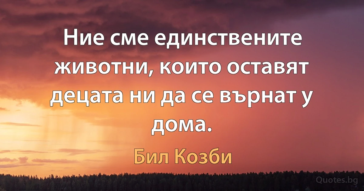 Ние сме единствените животни, които оставят децата ни да се върнат у дома. (Бил Козби)