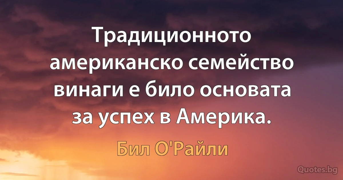 Традиционното американско семейство винаги е било основата за успех в Америка. (Бил О'Райли)