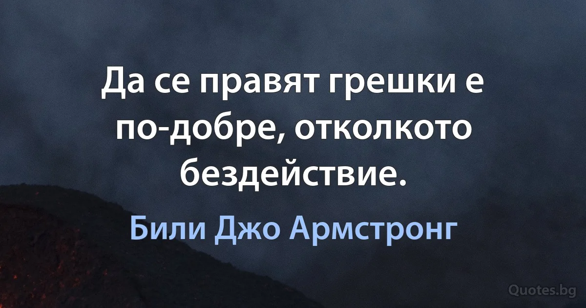 Да се правят грешки е по-добре, отколкото бездействие. (Били Джо Армстронг)