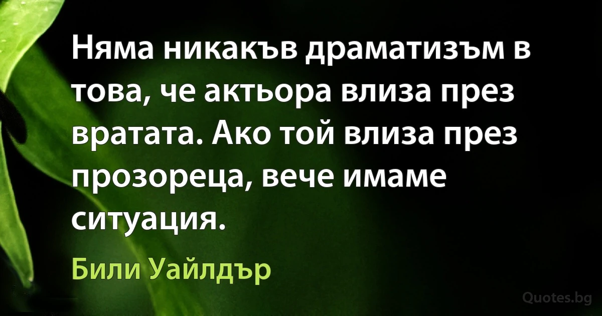 Няма никакъв драматизъм в това, че актьора влиза през вратата. Ако той влиза през прозореца, вече имаме ситуация. (Били Уайлдър)