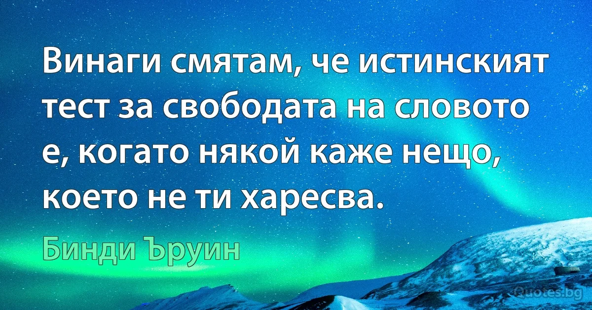 Винаги смятам, че истинският тест за свободата на словото е, когато някой каже нещо, което не ти харесва. (Бинди Ъруин)