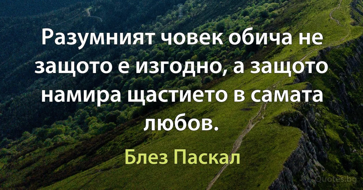 Разумният човек обича не защото е изгодно, а защото намира щастието в самата любов. (Блез Паскал)