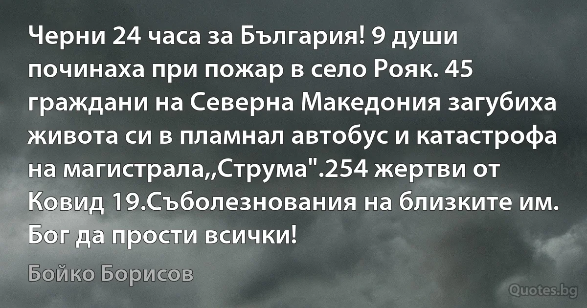 Черни 24 часа за България! 9 души починаха при пожар в село Рояк. 45 граждани на Северна Македония загубиха живота си в пламнал автобус и катастрофа на магистрала,,Струма".254 жертви от Ковид 19.Съболезнования на близките им. Бог да прости всички! (Бойко Борисов)