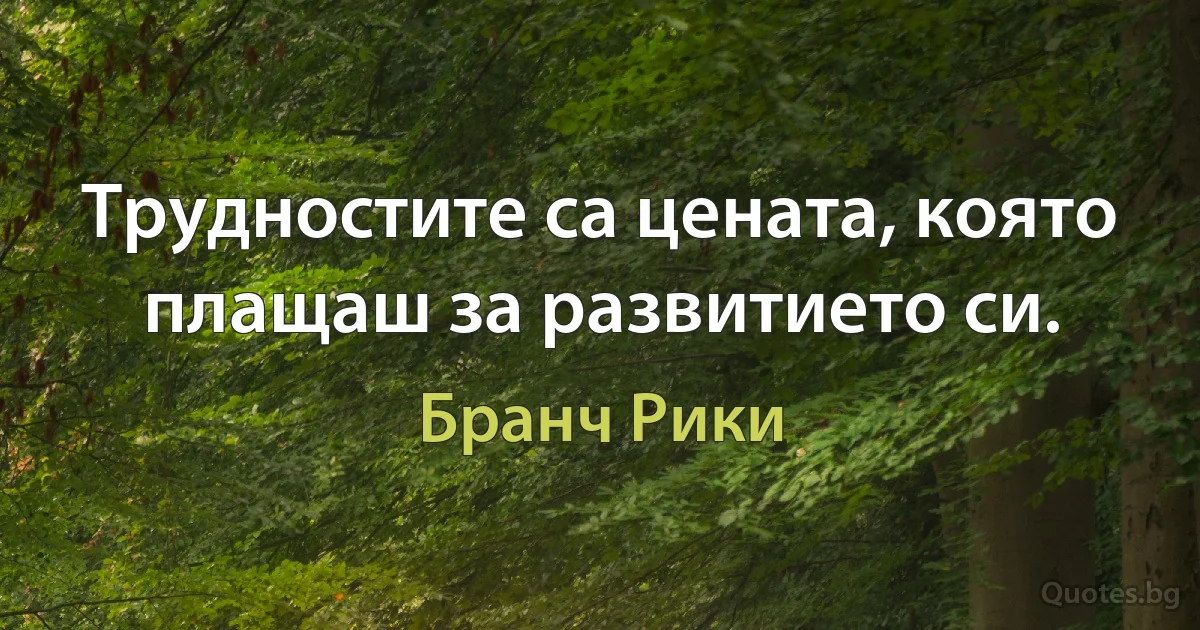 Трудностите са цената, която плащаш за развитието си. (Бранч Рики)