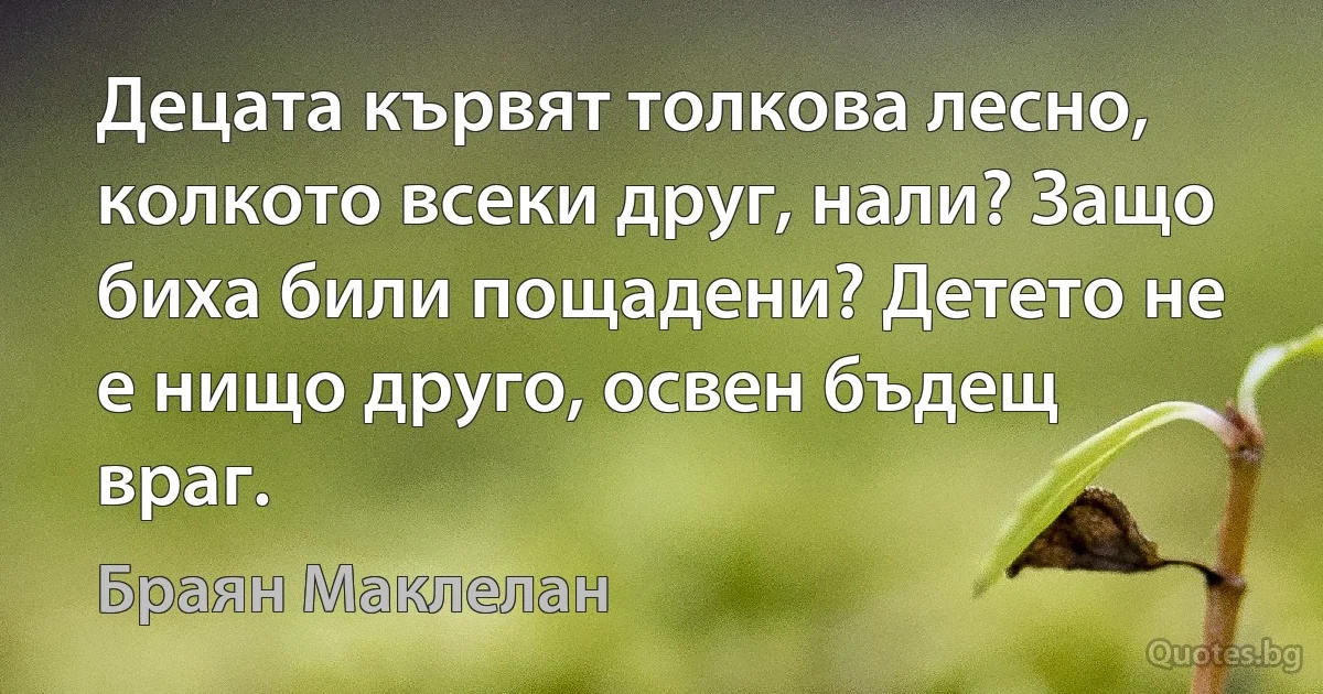 Децата кървят толкова лесно, колкото всеки друг, нали? Защо биха били пощадени? Детето не е нищо друго, освен бъдещ враг. (Браян Маклелан)