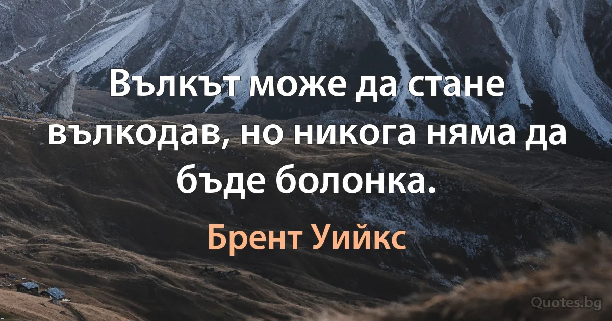 Вълкът може да стане вълкодав, но никога няма да бъде болонка. (Брент Уийкс)