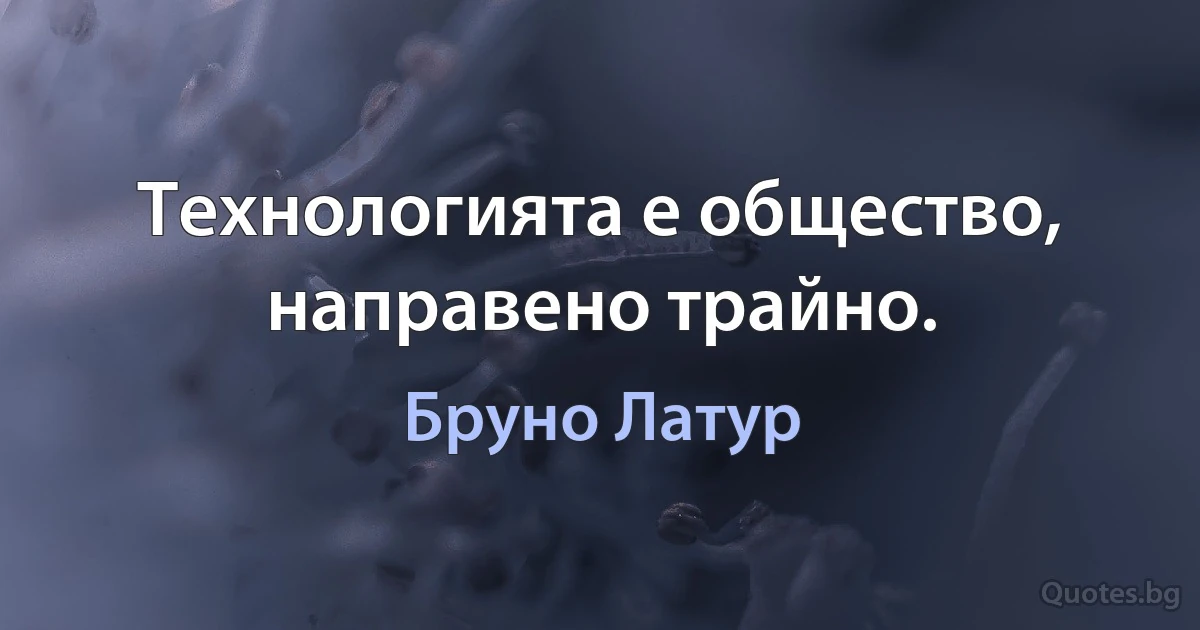 Технологията е общество, направено трайно. (Бруно Латур)