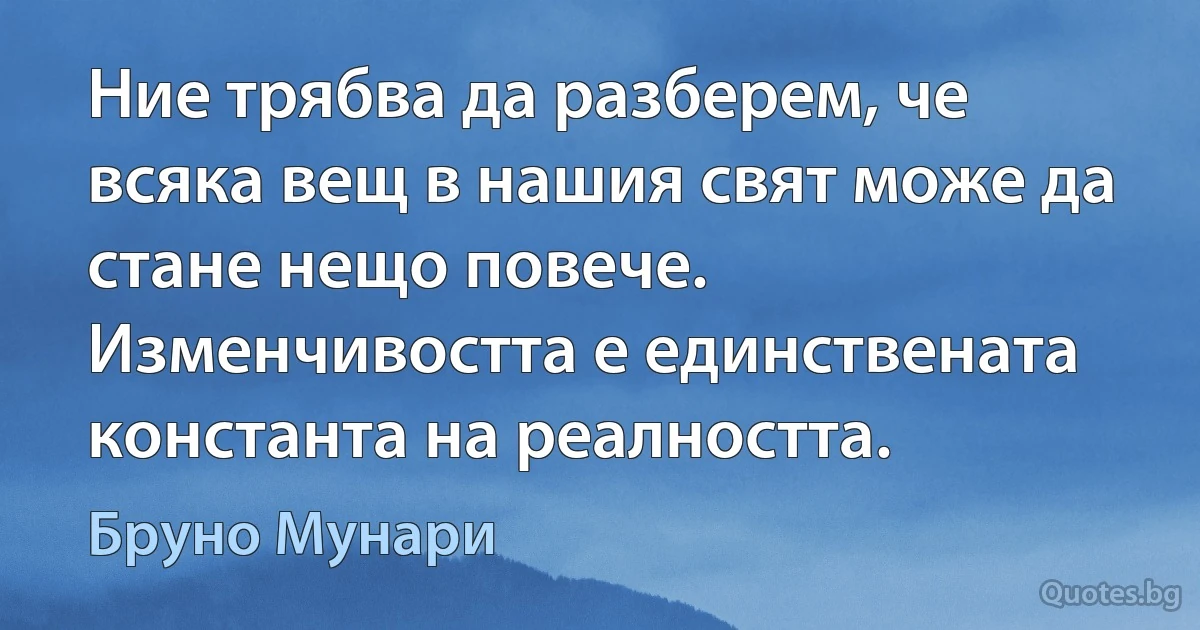 Ние трябва да разберем, че всяка вещ в нашия свят може да стане нещо повече. Изменчивостта е единствената константа на реалността. (Бруно Мунари)