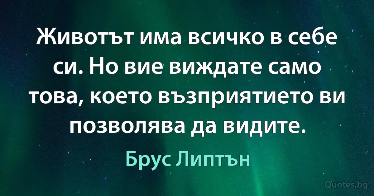 Животът има всичко в себе си. Но вие виждате само това, което възприятието ви позволява да видите. (Брус Липтън)