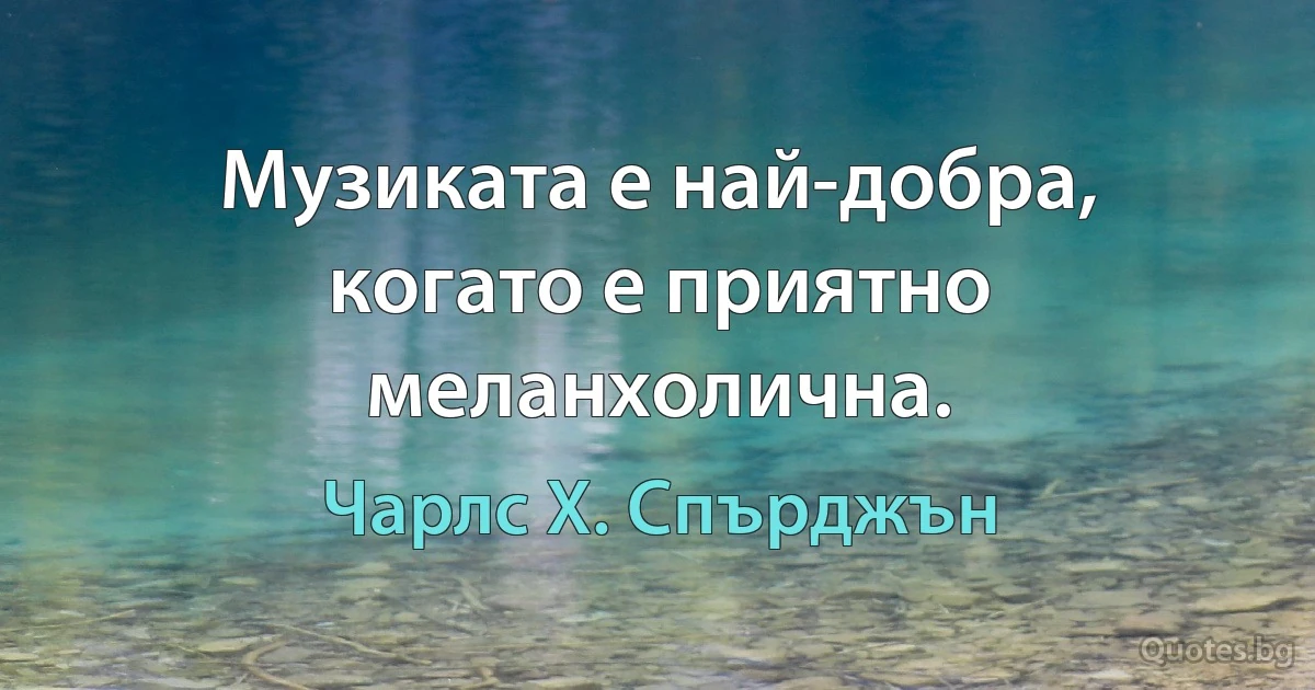 Музиката е най-добра, когато е приятно меланхолична. (Чарлс Х. Спърджън)