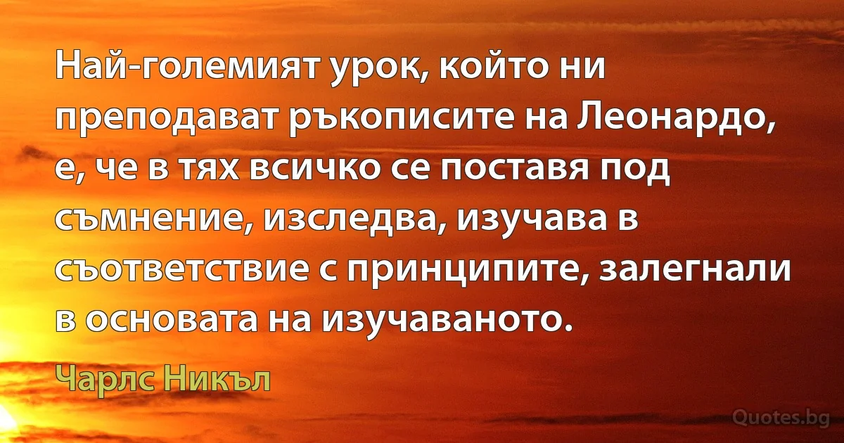 Най-големият урок, който ни преподават ръкописите на Леонардо, е, че в тях всичко се поставя под съмнение, изследва, изучава в съответствие с принципите, залегнали в основата на изучаваното. (Чарлс Никъл)