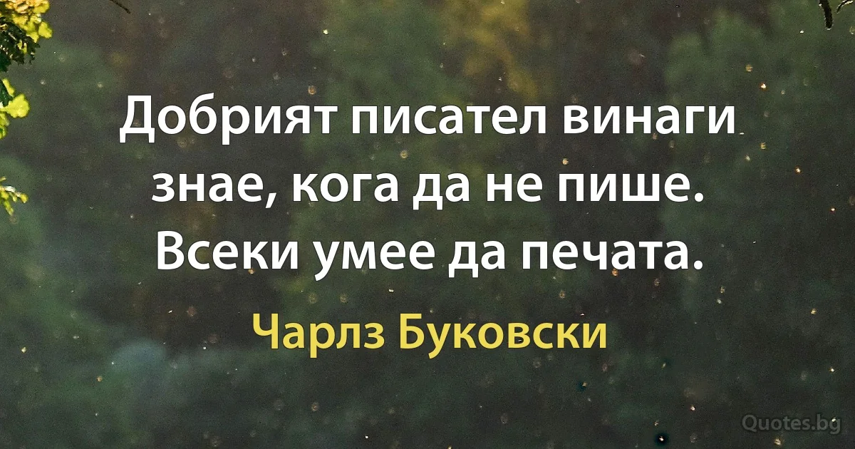 Добрият писател винаги знае, кога да не пише. Всеки умее да печата. (Чарлз Буковски)