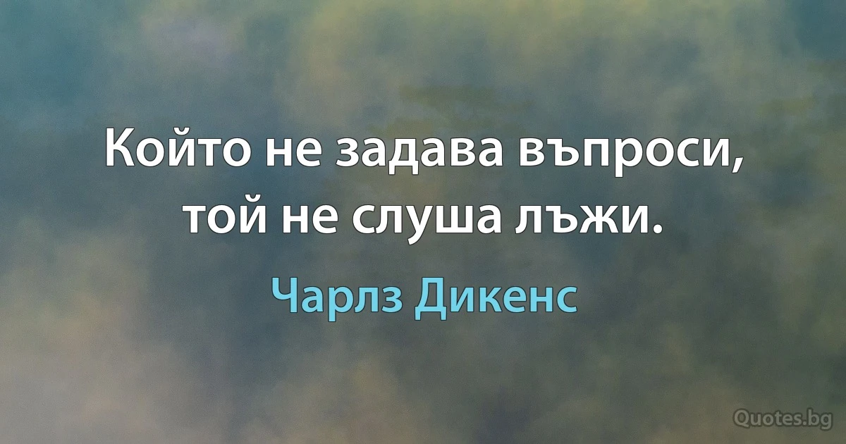 Който не задава въпроси, той не слуша лъжи. (Чарлз Дикенс)