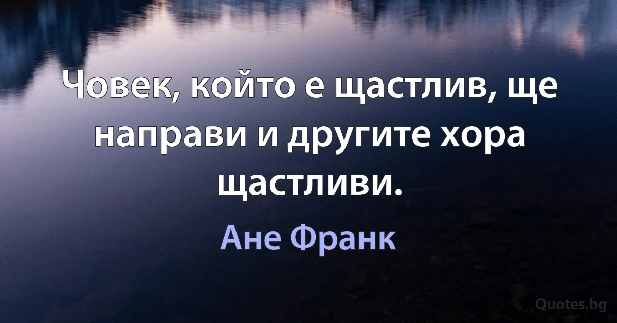 Човек, който е щастлив, ще направи и другите хора щастливи. (Ане Франк)