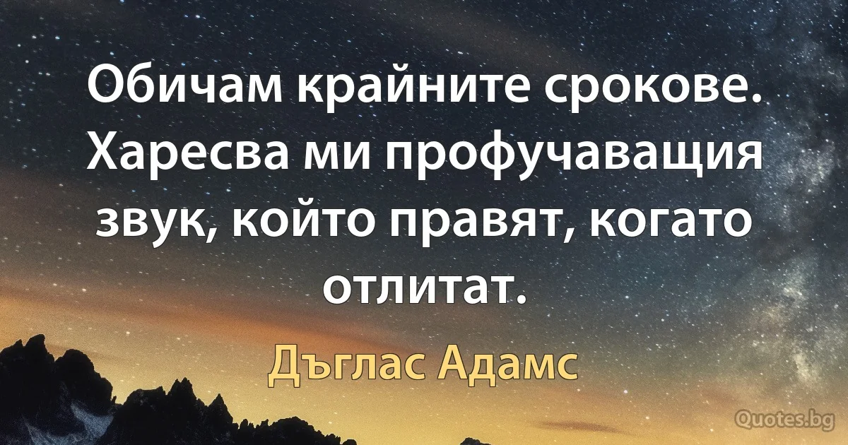 Обичам крайните срокове. Харесва ми профучаващия звук, който правят, когато отлитат. (Дъглас Адамс)