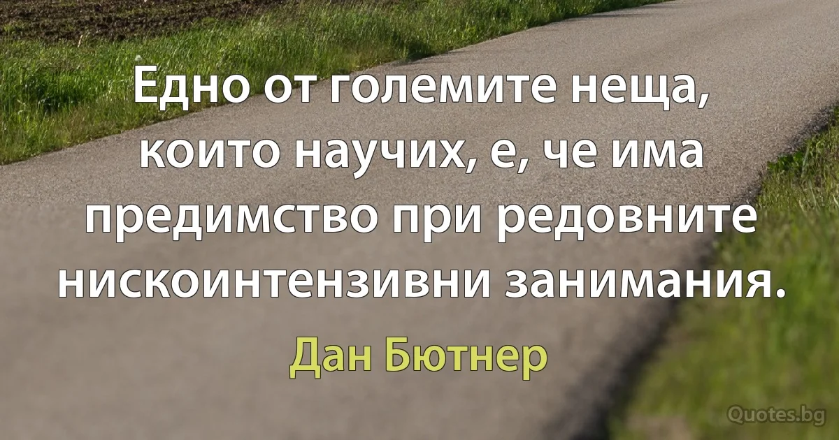 Едно от големите неща, които научих, е, че има предимство при редовните нискоинтензивни занимания. (Дан Бютнер)