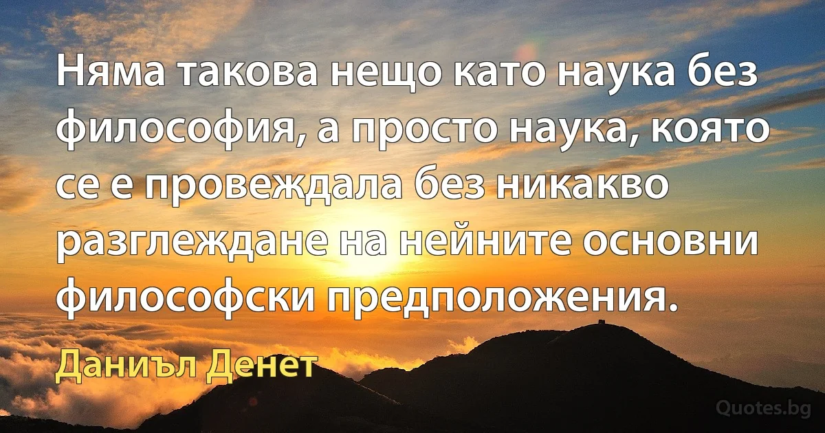 Няма такова нещо като наука без философия, а просто наука, която се е провеждала без никакво разглеждане на нейните основни философски предположения. (Даниъл Денет)